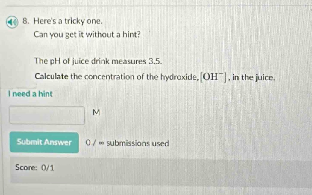 8. heres a tricky one. can you get it without a hint? the ph of juice drink measures 3.5. calculate the concentration of the hydroxide, oh⁻, in the juice. i need a hint m submit answer 0 / ∞ submissions used score: 0/1