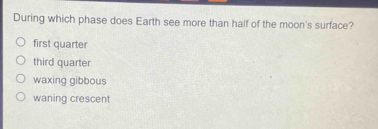 during which phase does earth see more than half of the moon’s surface?\no first quarter\no third quarter\no waxing gibbous\no waning crescent