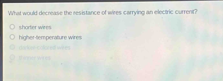 what would decrease the resistance of wires carrying an electric current?\no shorter wires\no higher - temperature wires\no darker - colored wires\no thinner wires