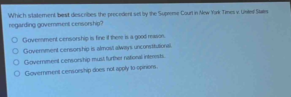 which statement best describes the precedent set by the supreme court in new york times v. united states regarding government censorship?\no government censorship is fine if there is a good reason.\no government censorship is almost always unconstitutional.\no government censorship must further national interests.\no government censorship does not apply to opinions.