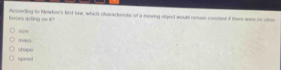 according to newtons first law, which characteristic of a moving object would remain constant if there were no other forces acting on it?\no size\no mass\no shape\no speed
