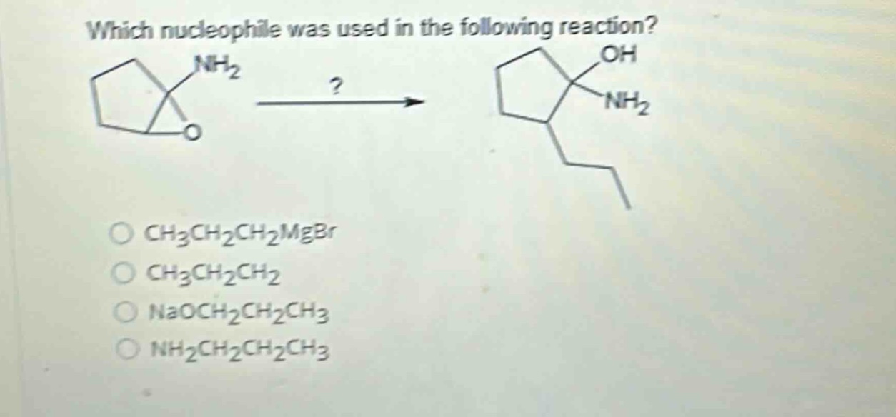 which nucleophile was used in the following reaction?\n?\n$\\text{ch}_3\\text{ch}_2\\text{ch}_2\\text{mgbr}$\n$\\text{ch}_3\\text{ch}_2\\text{ch}_2$\n$\\text{naoch}_2\\text{ch}_2\\text{ch}_3$\n$\\text{nh}_2\\text{ch}_2\\text{ch}_2\\text{ch}_3$