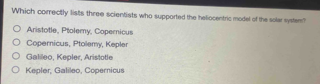which correctly lists three scientists who supported the heliocentric model of the solar system?\no aristotle, ptolemy, copernicus\no copernicus, ptolemy, kepler\no galileo, kepler, aristotle\no kepler, galileo, copernicus