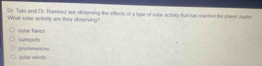dr. tate and dr. ramirez are observing the effects of a type of solar activity that has reached the planet jupiter. what solar activity are they observing?\no solar flares\no sunspots\no prominences\no solar winds