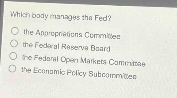 which body manages the fed?\no the appropriations committee\no the federal reserve board\no the federal open markets committee\no the economic policy subcommittee