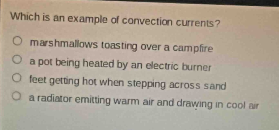 which is an example of convection currents?\no marshmallows toasting over a campfire\no a pot being heated by an electric burner\no feet getting hot when stepping across sand\no a radiator emitting warm air and drawing in cool air