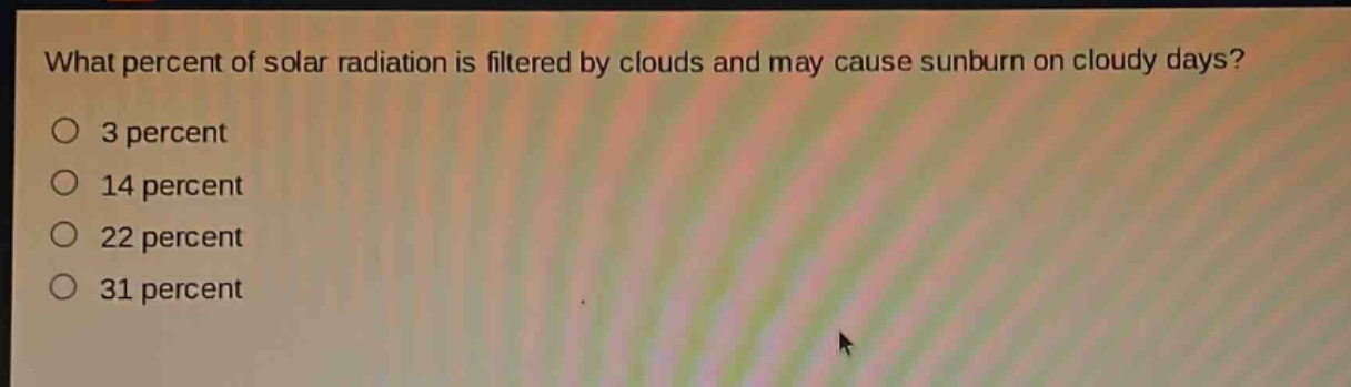what percent of solar radiation is filtered by clouds and may cause sunburn on cloudy days?\no 3 percent\no 14 percent\no 22 percent\no 31 percent