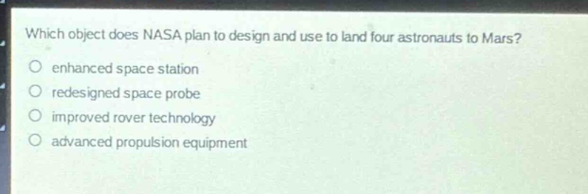 which object does nasa plan to design and use to land four astronauts to mars?\n○ enhanced space station\n○ redesigned space probe\n○ improved rover technology\n○ advanced propulsion equipment