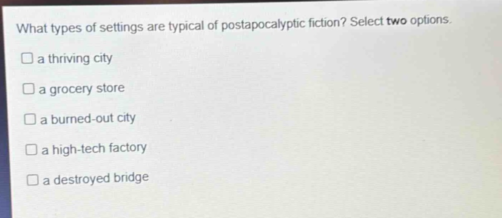 what types of settings are typical of postapocalyptic fiction? select two options.\n□ a thriving city\n□ a grocery store\n□ a burned - out city\n□ a high - tech factory\n□ a destroyed bridge