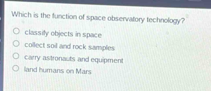 which is the function of space observatory technology?\nclassify objects in space\ncollect soil and rock samples\ncarry astronauts and equipment\nland humans on mars
