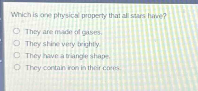 which is one physical property that all stars have? they are made of gases. they shine very brightly. they have a triangle shape. they contain iron in their cores.