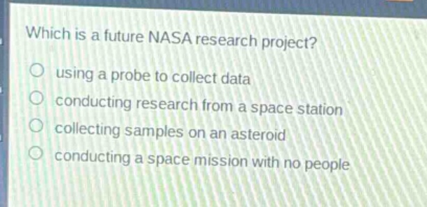 which is a future nasa research project?\nusing a probe to collect data\nconducting research from a space station\ncollecting samples on an asteroid\nconducting a space mission with no people