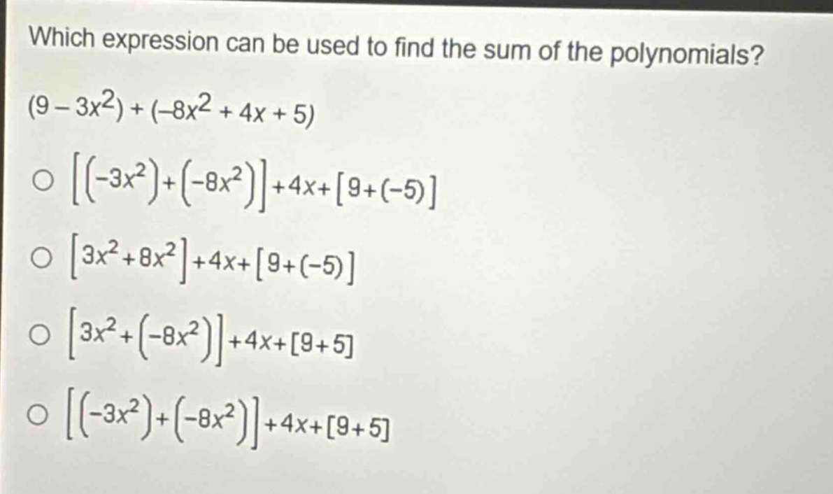 which expression can be used to find the sum of the polynomials? (9 - 3x^2)+(-8x^2 + 4x + 5) \n○ (-3x^2)+(-8x^2)+4x+9+(-5) \n○ 3x^2 + 8x^2+4x+9+(-5) \n○ 3x^2+(-8x^2)+4x+9 + 5 \n○ (-3x^2)+(-8x^2)+4x+9 + 5