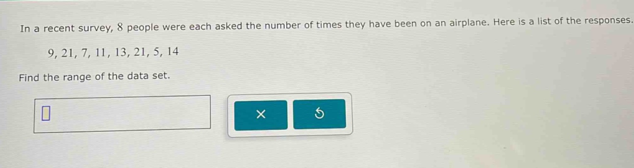 in a recent survey, 8 people were each asked the number of times they have been on an airplane. here is a list of the responses. 9, 21, 7, 11, 13, 21, 5, 14 find the range of the data set.