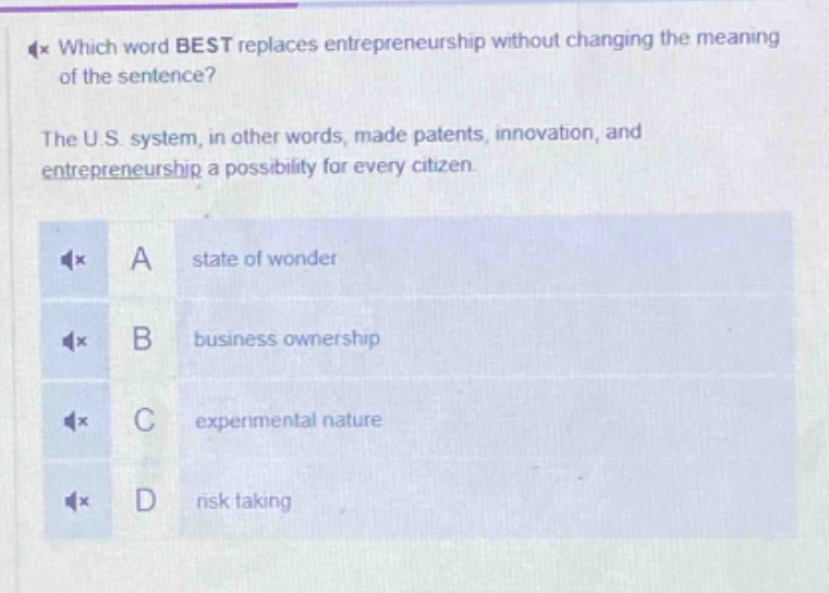 which word best replaces entrepreneurship without changing the meaning of the sentence? the u.s. system, in other words, made patents, innovation, and entrepreneurship a possibility for every citizen. a state of wonder b business ownership c experimental nature d risk taking