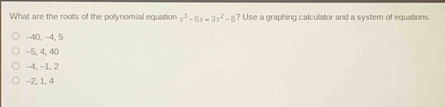 what are the roots of the polynomial equation $x^{3}-6x = 3x^{2}-8$? use a graphing calculator and a system of equations.\n-40, -4, 5\n-5, 4, 40\n-4, -1, 2\n-2, 1, 4