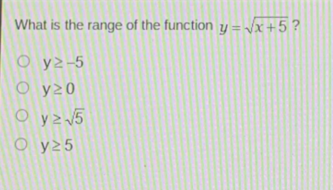 what is the range of the function $y = \\sqrt{x + 5}$?\n$y\\geq - 5$\n$y\\geq0$\n$y\\geq\\sqrt{5}$\n$y\\geq5$