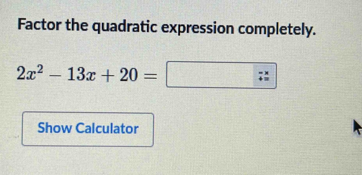 factor the quadratic expression completely.\n$2x^{2}-13x + 20=$