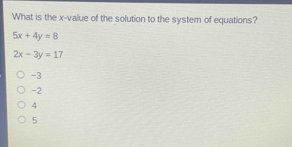 what is the x - value of the solution to the system of equations?\n5x + 4y = 8\n2x - 3y = 17\n-3\n-2\n4\n5