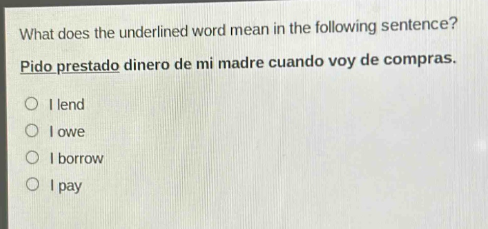 what does the underlined word mean in the following sentence? pido prestado dinero de mi madre cuando voy de compras. i lend i owe i borrow i pay