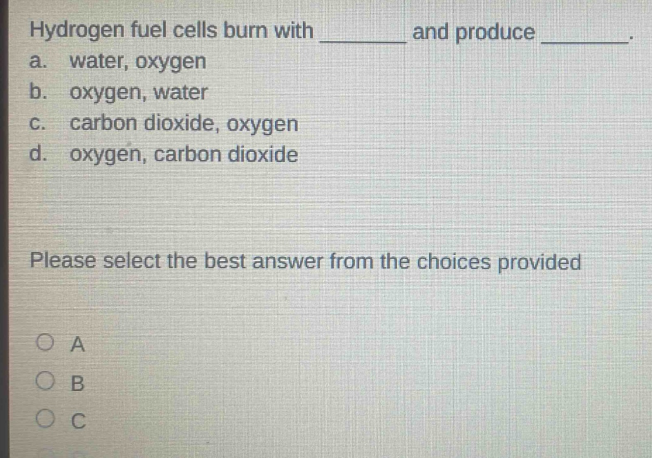 hydrogen fuel cells burn with _______ and produce _______. a. water, oxygen b. oxygen, water c. carbon dioxide, oxygen d. oxygen, carbon dioxide please select the best answer from the choices provided
