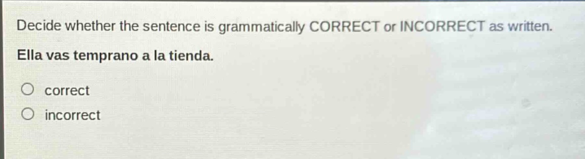 decide whether the sentence is grammatically correct or incorrect as written. ella vas temprano a la tienda. correct incorrect