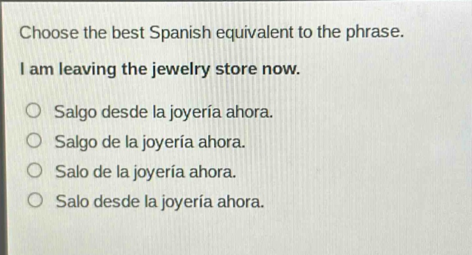 choose the best spanish equivalent to the phrase. i am leaving the jewelry store now. salgo desde la joyería ahora. salgo de la joyería ahora. salo de la joyería ahora. salo desde la joyería ahora.