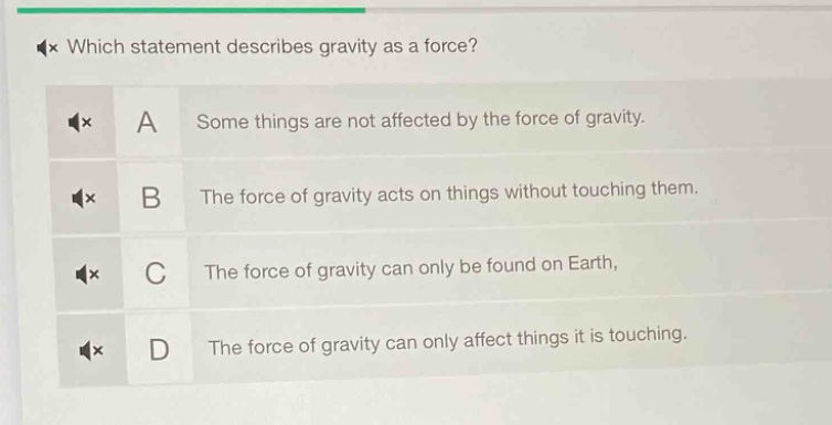 which statement describes gravity as a force? a some things are not affected by the force of gravity. b the force of gravity acts on things without touching them. c the force of gravity can only be found on earth. d the force of gravity can only affect things it is touching.