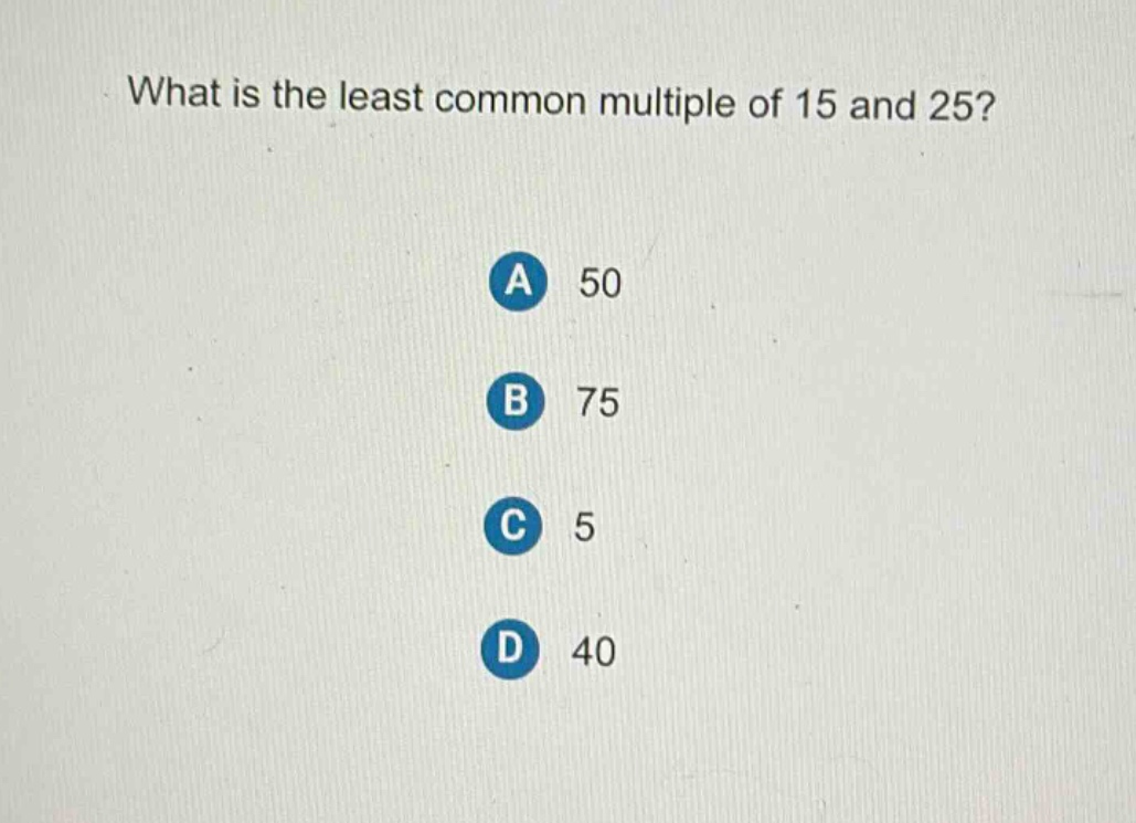 what is the least common multiple of 15 and 25?\na 50\nb 75\nc 5\nd 40