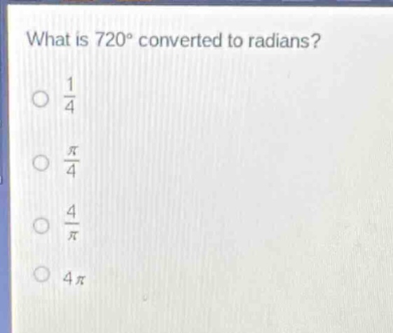 what is 720° converted to radians?\n○ $\frac{1}{4}$\n○ $\frac{pi}{4}$\n○ $\frac{4}{pi}$\n○ $4pi$