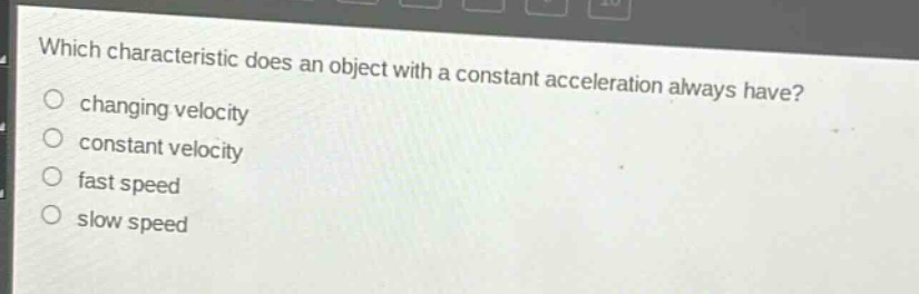 which characteristic does an object with a constant acceleration always have?\nchanging velocity\nconstant velocity\nfast speed\nslow speed
