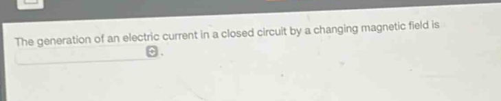the generation of an electric current in a closed circuit by a changing magnetic field is