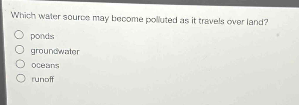 which water source may become polluted as it travels over land?\n○ ponds\n○ groundwater\n○ oceans\n○ runoff