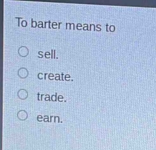 to barter means to\n○ sell.\n○ create.\n○ trade.\n○ earn.