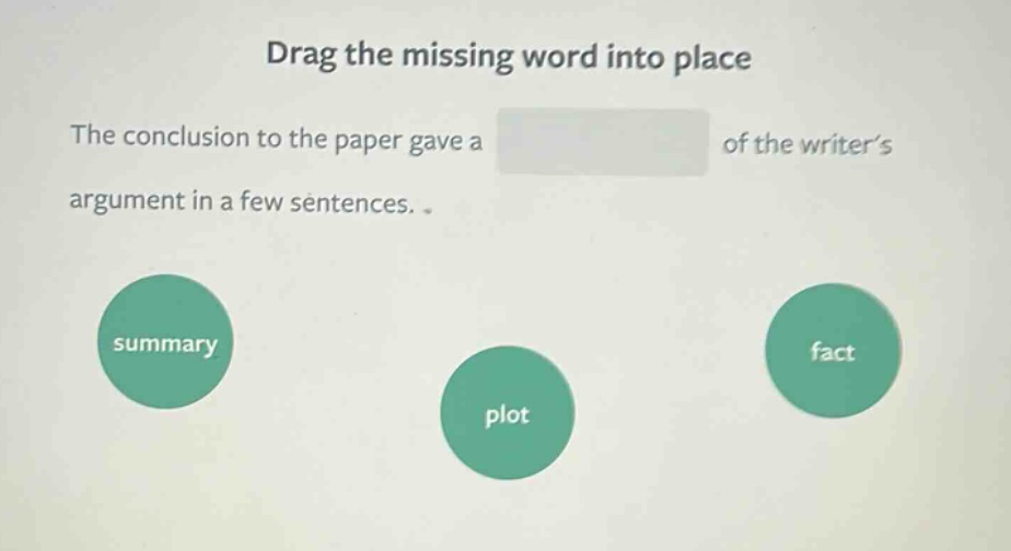 drag the missing word into place\nthe conclusion to the paper gave a of the writer’s argument in a few sentences.\nsummary\nplot\nfact
