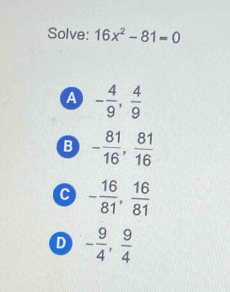 solve: $16x^{2}-81 = 0$ \na $-\frac{4}{9},\frac{4}{9}$ \nb $-\frac{81}{16},\frac{81}{16}$ \nc $-\frac{16}{81},\frac{16}{81}$ \nd $-\frac{9}{4},\frac{9}{4}$