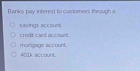 banks pay interest to customers through a\nsavings account.\ncredit card account.\nmortgage account.\n401k account.