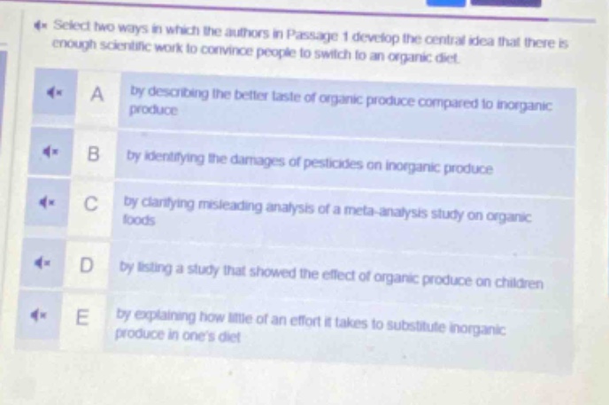 select two ways in which the authors in passage 1 develop the central idea that there is enough scientific work to convince people to switch to an organic diet.\na by describing the better taste of organic produce compared to inorganic produce\nb by identifying the damages of pesticides on inorganic produce\nc by clarifying misleading analysis of a meta - analysis study on organic foods\nd by listing a study that showed the effect of organic produce on children\ne by explaining how little of an effort it takes to substitute inorganic produce in ones diet