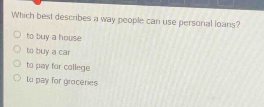 which best describes a way people can use personal loans?\n○ to buy a house\n○ to buy a car\n○ to pay for college\n○ to pay for groceries