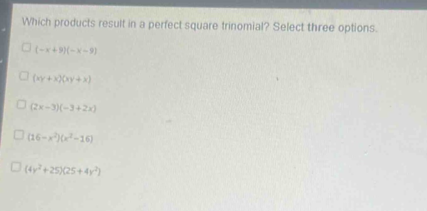 which products result in a perfect square trinomial? select three options. (-x + 9)(-x - 9) (xy + x)(xy + x) (2x - 3)(-3 + 2x) (16 - x^2)(x^2 - 16) (4y^2 + 25)(25 + 4y^2)