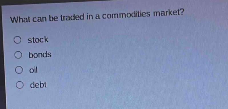 what can be traded in a commodities market?\n○ stock\n○ bonds\n○ oil\n○ debt