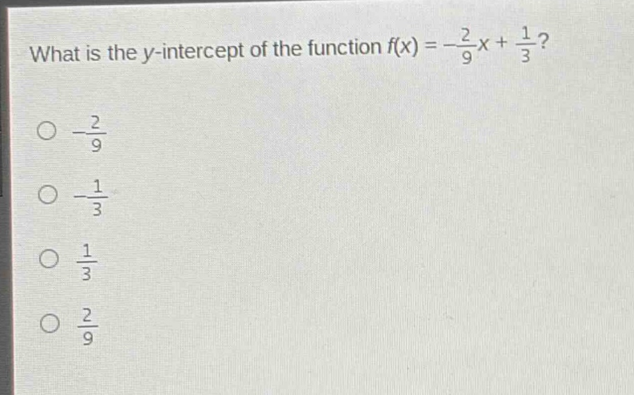 what is the y - intercept of the function $f(x)=-\frac{2}{9}x+\frac{1}{3}$?\n$-\frac{2}{9}$\n$-\frac{1}{3}$\n$\frac{1}{3}$\n$\frac{2}{9}$