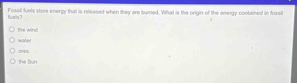 fossil fuels store energy that is released when they are burned. what is the origin of the energy contained in fossil fuels?\no the wind\no water\no ores\no the sun