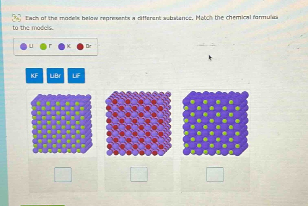 each of the models below represents a different substance. match the chemical formulas to the models.\nli f k br\nkf libr lif