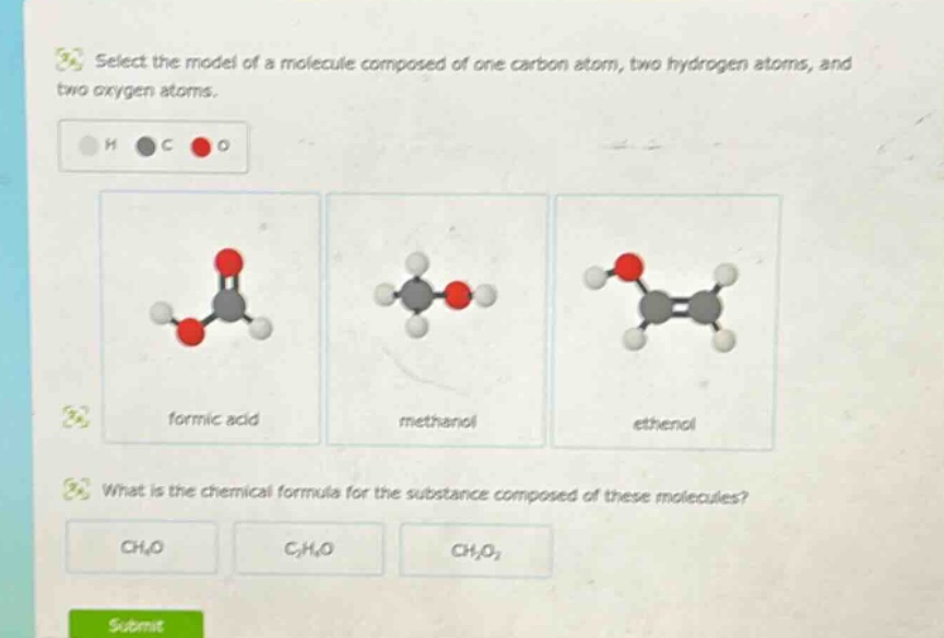 select the model of a molecule composed of one carbon atom, two hydrogen atoms, and two oxygen atoms.\nwhat is the chemical formula for the substance composed of these molecules?