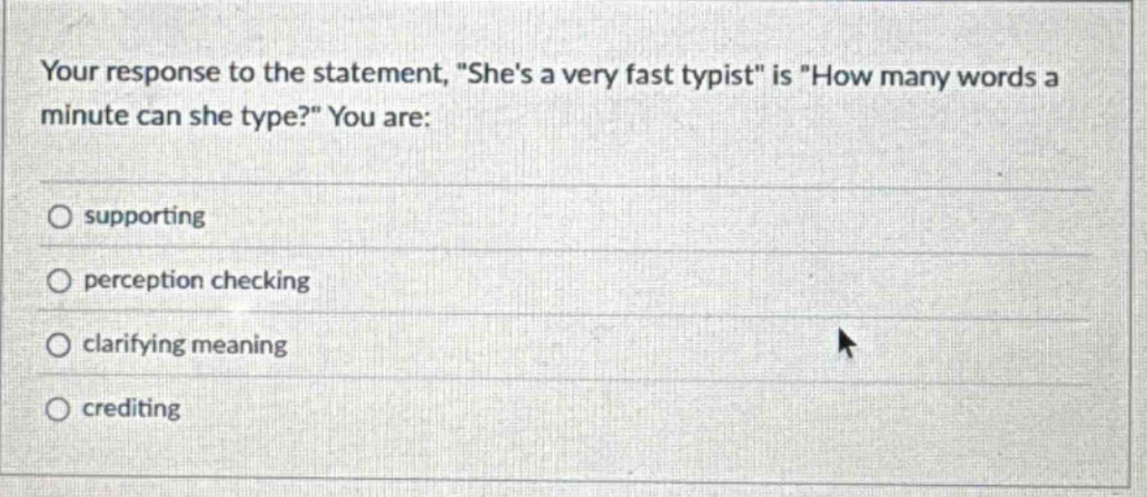 your response to the statement, \shes a very fast typist\ is \how many words a minute can she type?\ you are:\n○ supporting\n○ perception checking\n○ clarifying meaning\n○ crediting