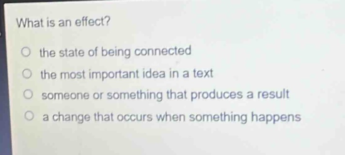 what is an effect?\no the state of being connected\no the most important idea in a text\no someone or something that produces a result\no a change that occurs when something happens
