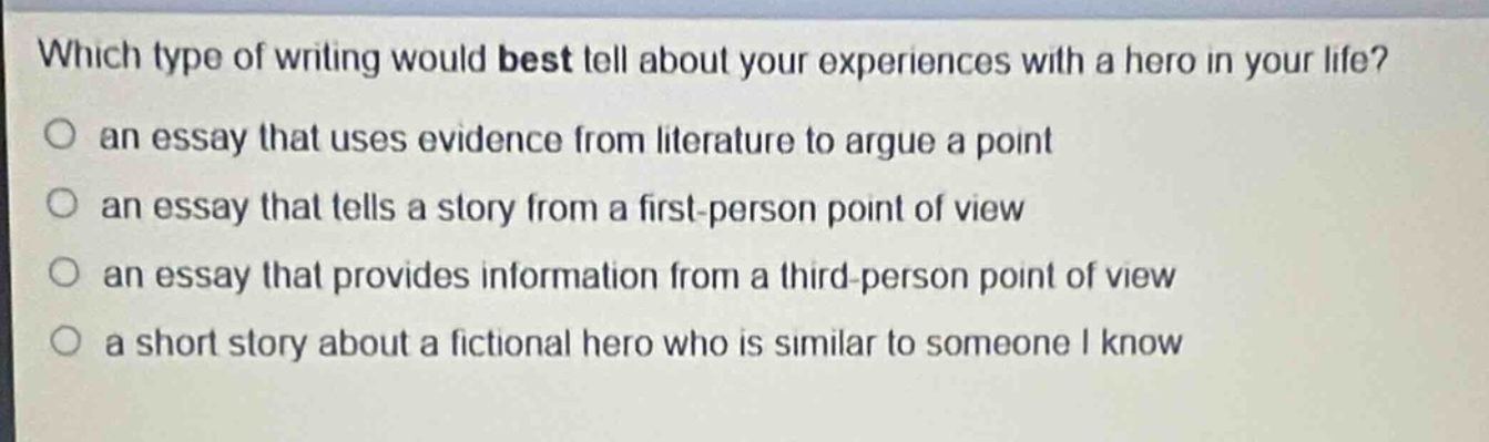 which type of writing would best tell about your experiences with a hero in your life?\no an essay that uses evidence from literature to argue a point\no an essay that tells a story from a first - person point of view\no an essay that provides information from a third - person point of view\no a short story about a fictional hero who is similar to someone i know