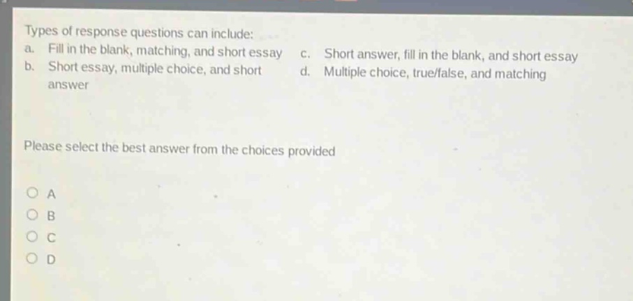 types of response questions can include: a. fill in the blank, matching, and short essay b. short essay, multiple choice, and short answer c. short answer, fill in the blank, and short essay d. multiple choice, true/false, and matching please select the best answer from the choices provided o a o b o c o d