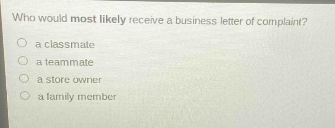 who would most likely receive a business letter of complaint?\n○ a classmate\n○ a teammate\n○ a store owner\n○ a family member